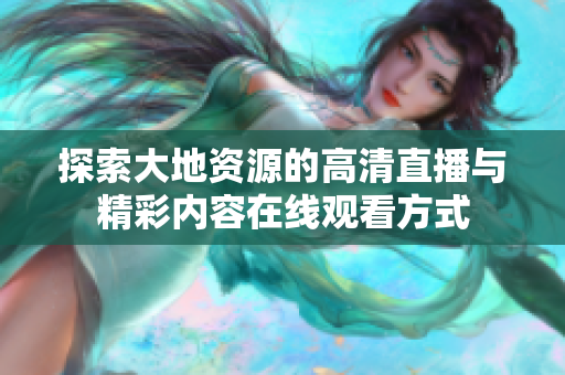 探索大地资源的高清直播与精彩内容在线观看方式