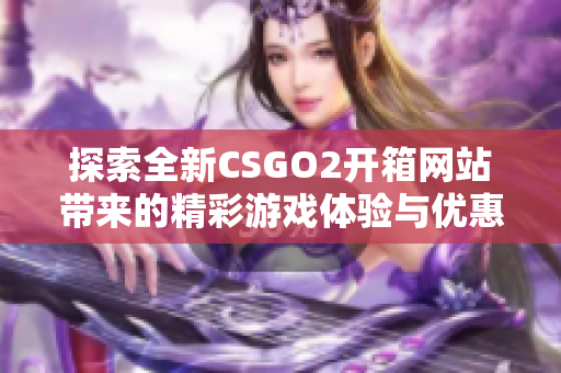 探索全新CSGO2开箱网站带来的精彩游戏体验与优惠活动