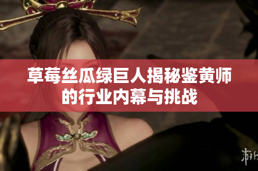 草莓丝瓜绿巨人揭秘鉴黄师的行业内幕与挑战