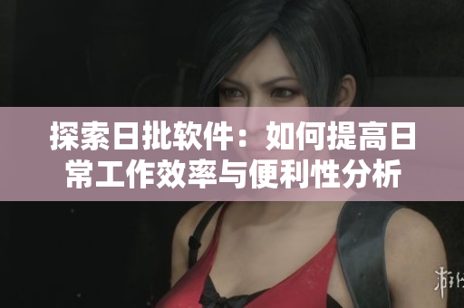 探索日批软件：如何提高日常工作效率与便利性分析