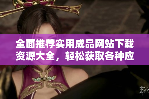 全面推荐实用成品网站下载资源大全，轻松获取各种应用与工具