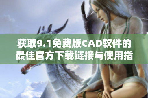 获取9.1免费版CAD软件的最佳官方下载链接与使用指南