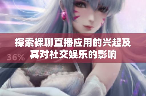 探索裸聊直播应用的兴起及其对社交娱乐的影响
