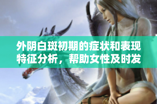 外阴白斑初期的症状和表现特征分析，帮助女性及时发现问题