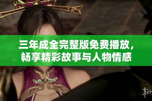 三年成全完整版免费播放，畅享精彩故事与人物情感