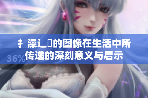 扌澡辶畐的图像在生活中所传递的深刻意义与启示
