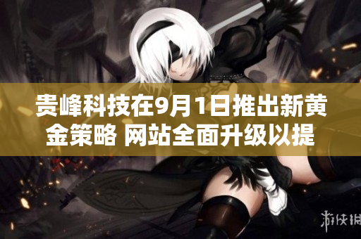 贵峰科技在9月1日推出新黄金策略 网站全面升级以提升用户体验