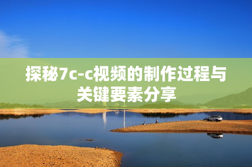探秘7c-c视频的制作过程与关键要素分享