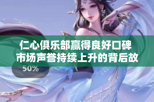 仁心俱乐部赢得良好口碑 市场声誉持续上升的背后故事