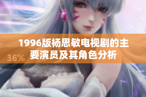1996版杨思敏电视剧的主要演员及其角色分析