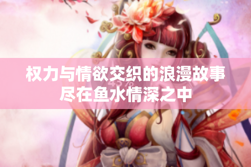 权力与情欲交织的浪漫故事尽在鱼水情深之中
