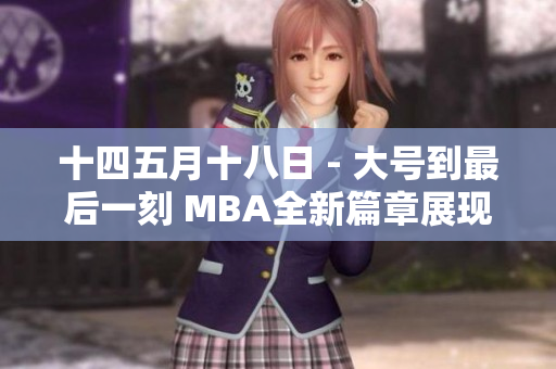 十四五月十八日 - 大号到最后一刻 MBA全新篇章展现卓越管理能力
