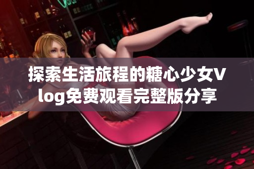 探索生活旅程的糖心少女Vlog免费观看完整版分享
