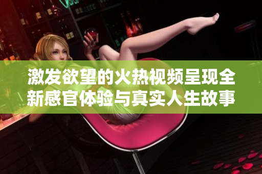 激发欲望的火热视频呈现全新感官体验与真实人生故事