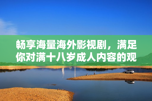 畅享海量海外影视剧，满足你对满十八岁成人内容的观看需求