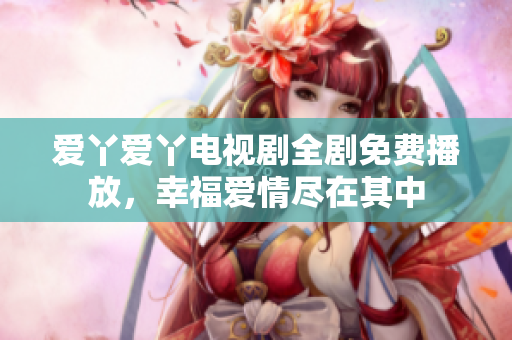 爱丫爱丫电视剧全剧免费播放，幸福爱情尽在其中