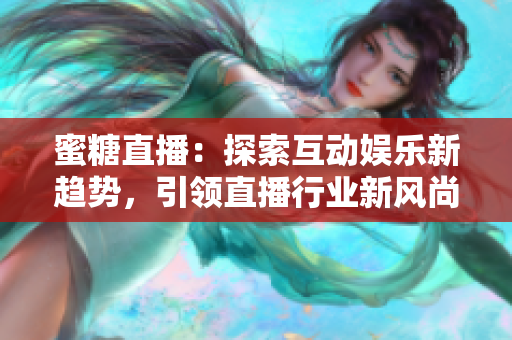 蜜糖直播：探索互动娱乐新趋势，引领直播行业新风尚