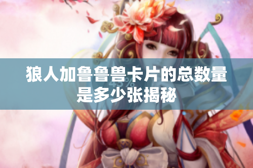 狼人加鲁鲁兽卡片的总数量是多少张揭秘