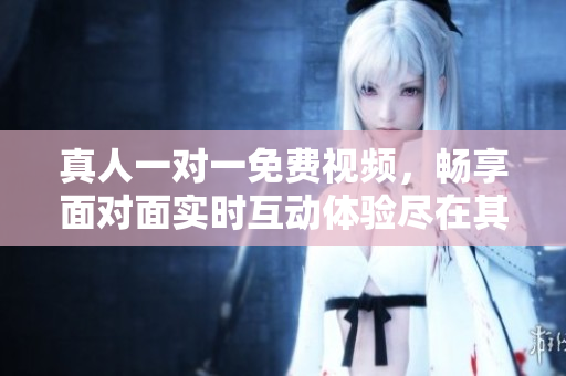 真人一对一免费视频，畅享面对面实时互动体验尽在其中