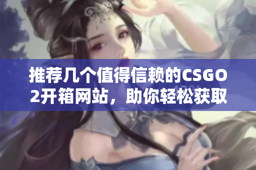 推荐几个值得信赖的CSGO2开箱网站，助你轻松获取心仪物品
