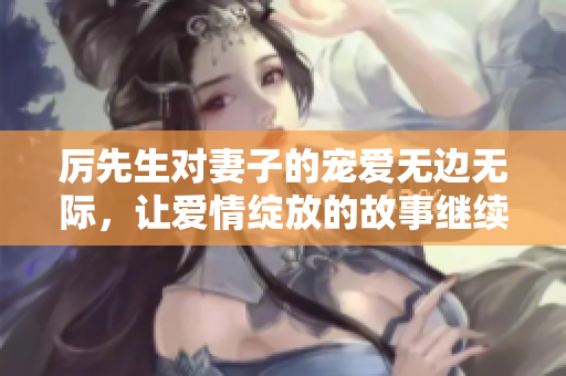 厉先生对妻子的宠爱无边无际，让爱情绽放的故事继续上演