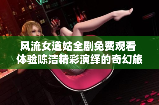 风流女道姑全剧免费观看 体验陈洁精彩演绎的奇幻旅程