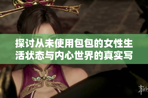 探讨从未使用包包的女性生活状态与内心世界的真实写照