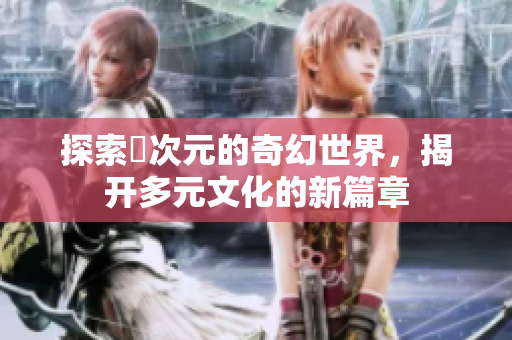 探索囧次元的奇幻世界，揭开多元文化的新篇章