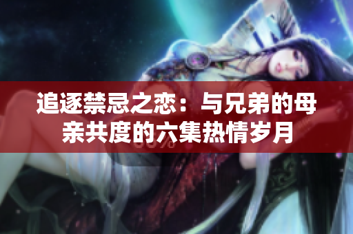 追逐禁忌之恋：与兄弟的母亲共度的六集热情岁月