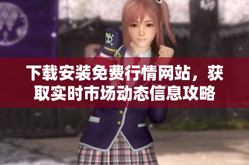 下载安装免费行情网站，获取实时市场动态信息攻略