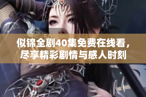 似锦全剧40集免费在线看，尽享精彩剧情与感人时刻