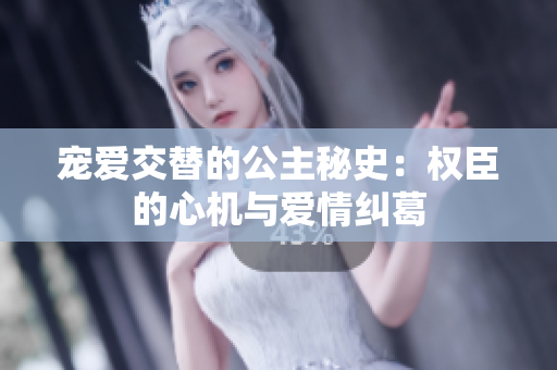 宠爱交替的公主秘史：权臣的心机与爱情纠葛