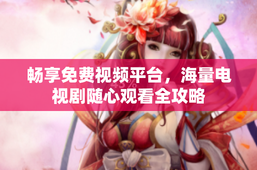 畅享免费视频平台，海量电视剧随心观看全攻略