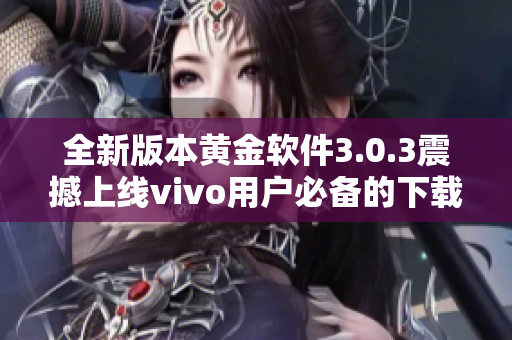 全新版本黄金软件3.0.3震撼上线vivo用户必备的下载利器
