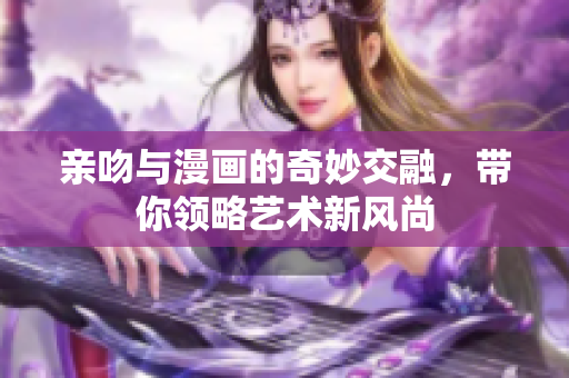 亲吻与漫画的奇妙交融，带你领略艺术新风尚