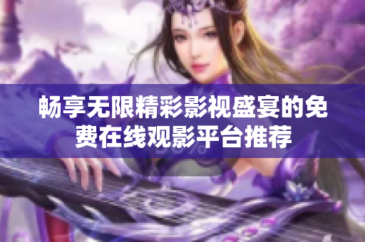 畅享无限精彩影视盛宴的免费在线观影平台推荐