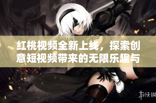 红桃视频全新上线，探索创意短视频带来的无限乐趣与惊喜