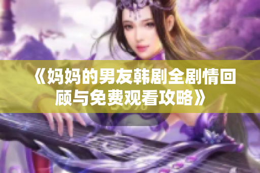 《妈妈的男友韩剧全剧情回顾与免费观看攻略》