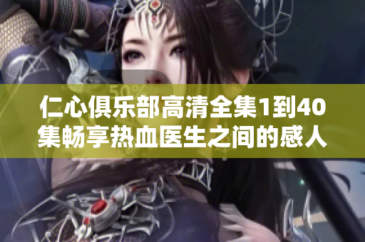 仁心俱乐部高清全集1到40集畅享热血医生之间的感人故事