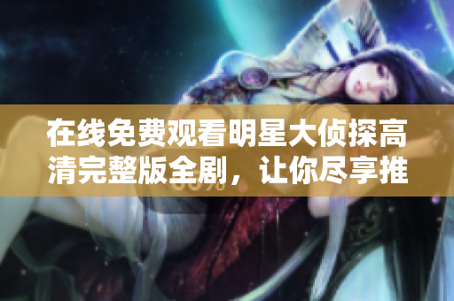 在线免费观看明星大侦探高清完整版全剧，让你尽享推理乐趣