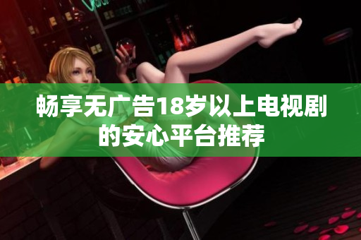 畅享无广告18岁以上电视剧的安心平台推荐
