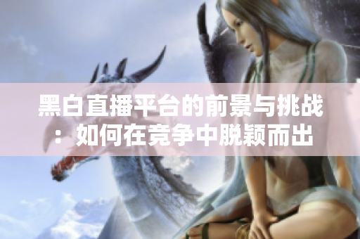 黑白直播平台的前景与挑战：如何在竞争中脱颖而出