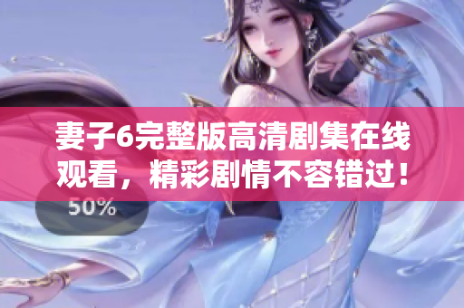 妻子6完整版高清剧集在线观看，精彩剧情不容错过！