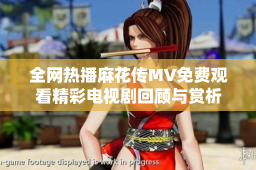 全网热播麻花传MV免费观看精彩电视剧回顾与赏析