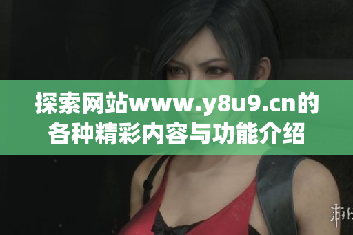 探索网站www.y8u9.cn的各种精彩内容与功能介绍