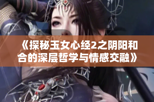 《探秘玉女心经2之阴阳和合的深层哲学与情感交融》