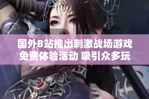 国外B站推出刺激战场游戏免费体验活动 吸引众多玩家参与