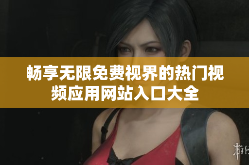 畅享无限免费视界的热门视频应用网站入口大全