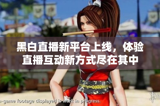 黑白直播新平台上线，体验直播互动新方式尽在其中