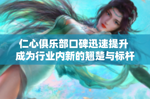 仁心俱乐部口碑迅速提升 成为行业内新的翘楚与标杆